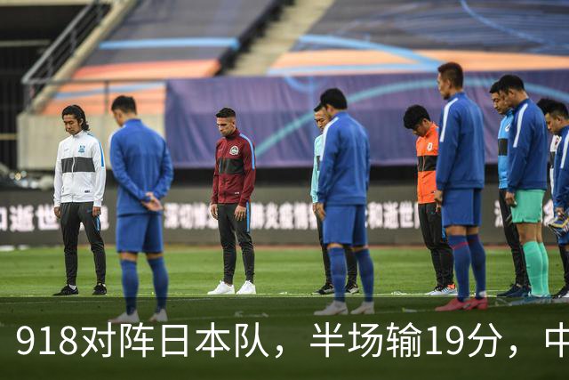 918对阵日本队，半场输19分，中国男篮危险，3人低迷，2短板拉胯